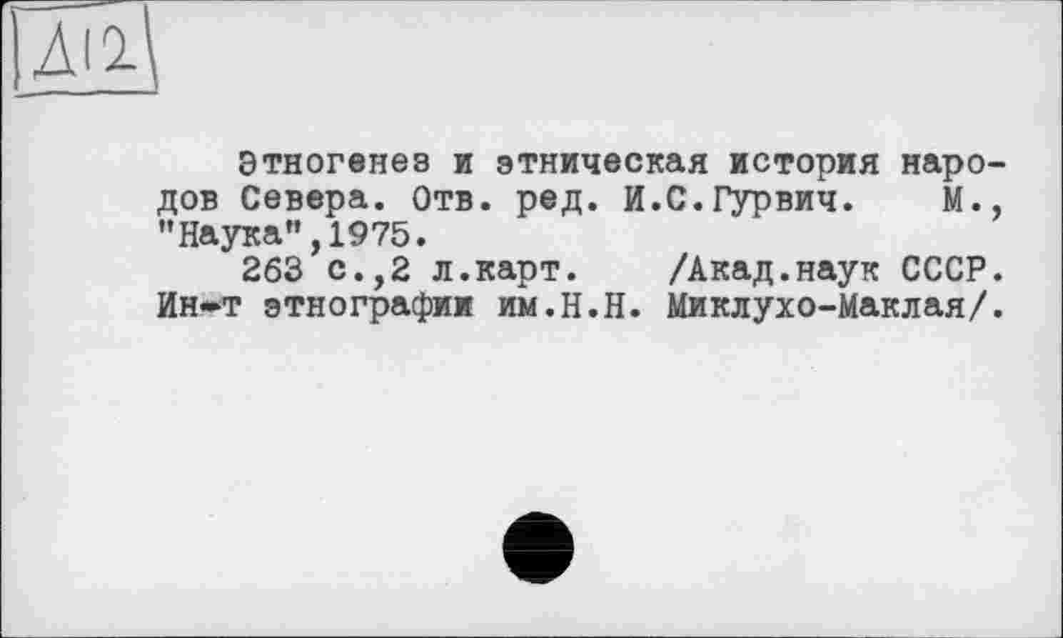 ﻿Этногенез и этническая история народов Севера. Отв. ред. И.С.Гурвич. М., ’’Наука”, 1975.
263 с.,2 л.карт. /Акад.наук СССР. Ин-т этнографии им.Н.Н. Миклухо-Маклая/.